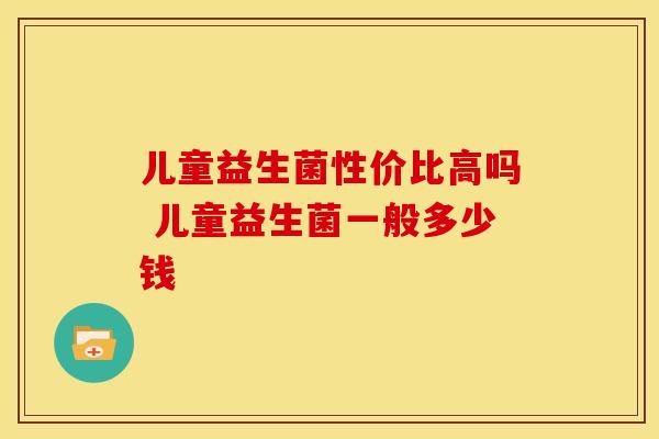 儿童益生菌性价比高吗 儿童益生菌一般多少钱
