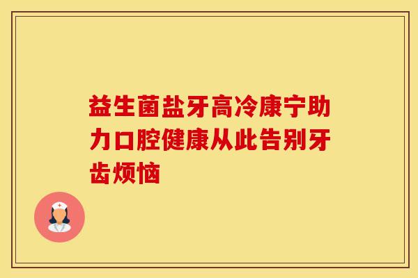 益生菌盐牙高冷康宁助力口腔健康从此告别牙齿烦恼