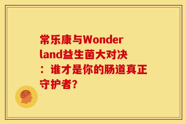 常乐康与Wonderland益生菌大对决：谁才是你的肠道真正守护者？