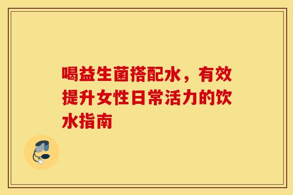 喝益生菌搭配水，有效提升女性日常活力的饮水指南