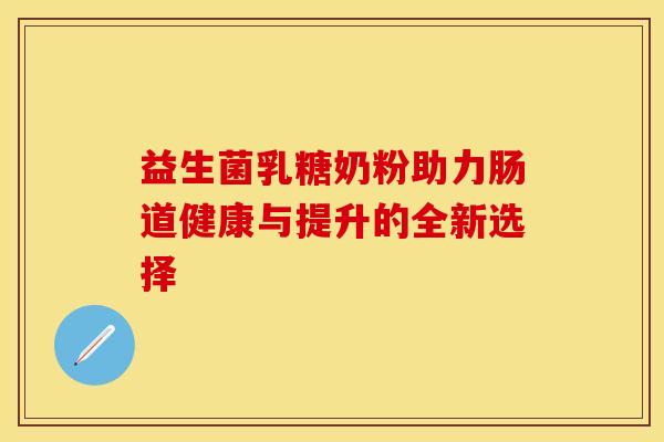 益生菌乳糖奶粉助力肠道健康与提升的全新选择