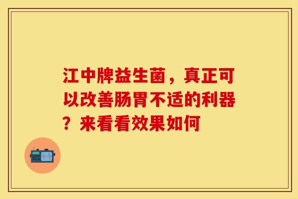江中牌益生菌，真正可以改善肠胃不适的利器？来看看效果如何