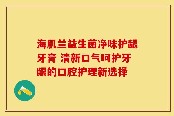 海肌兰益生菌净味护龈牙膏 清新口气呵护牙龈的口腔护理新选择