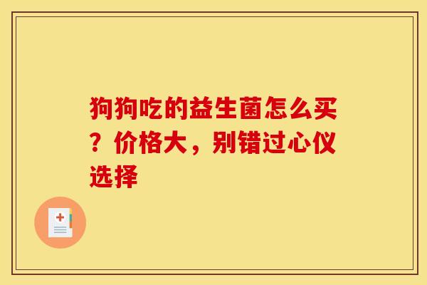 狗狗吃的益生菌怎么买？价格大，别错过心仪选择