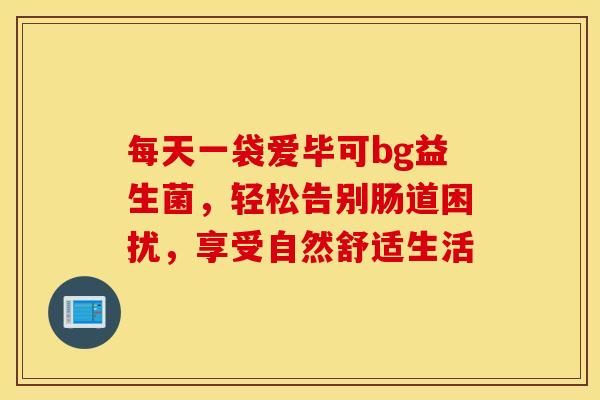 每天一袋爱毕可bg益生菌，轻松告别肠道困扰，享受自然舒适生活
