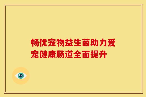 畅优宠物益生菌助力爱宠健康肠道全面提升