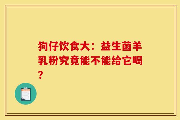 狗仔饮食大：益生菌羊乳粉究竟能不能给它喝？