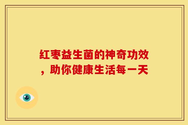 红枣益生菌的神奇功效，助你健康生活每一天