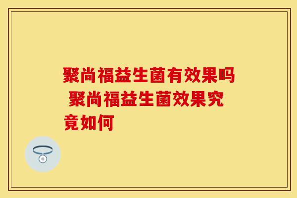 聚尚福益生菌有效果吗 聚尚福益生菌效果究竟如何