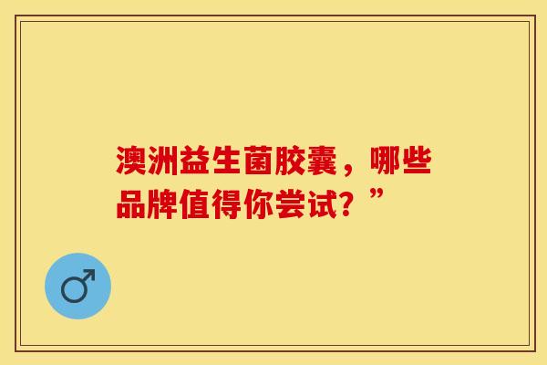 澳洲益生菌胶囊，哪些品牌值得你尝试？”