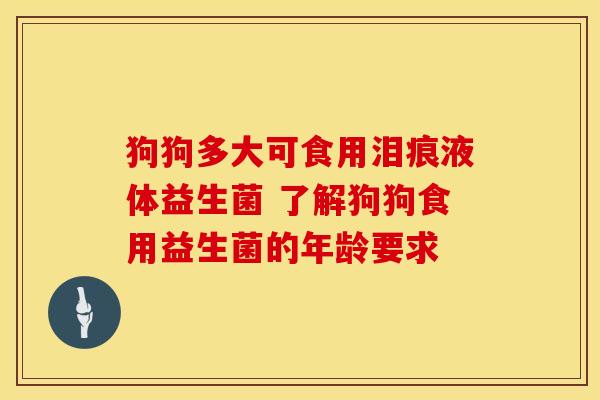 狗狗多大可食用泪痕液体益生菌 了解狗狗食用益生菌的年龄要求