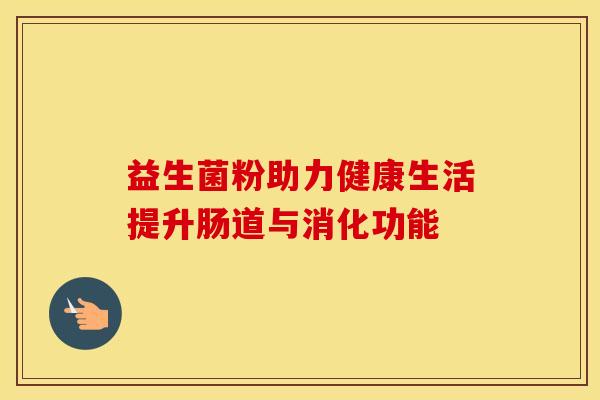 益生菌粉助力健康生活提升肠道与消化功能