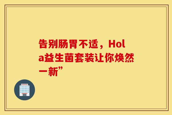 告别肠胃不适，Hola益生菌套装让你焕然一新”