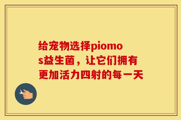 给宠物选择piomos益生菌，让它们拥有更加活力四射的每一天