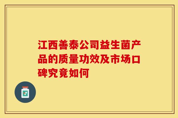 江西善泰公司益生菌产品的质量功效及市场口碑究竟如何