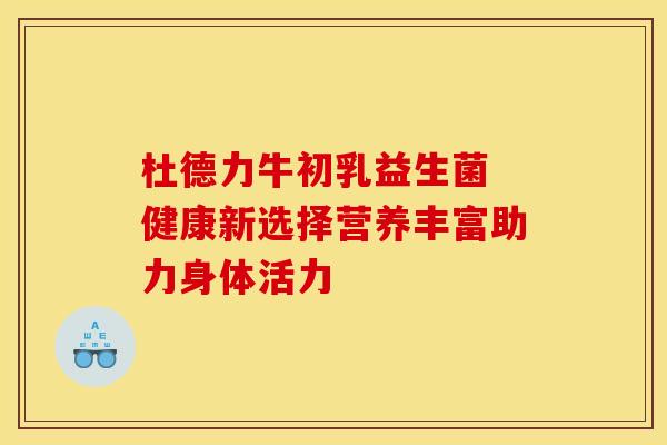 杜德力牛初乳益生菌 健康新选择营养丰富助力身体活力