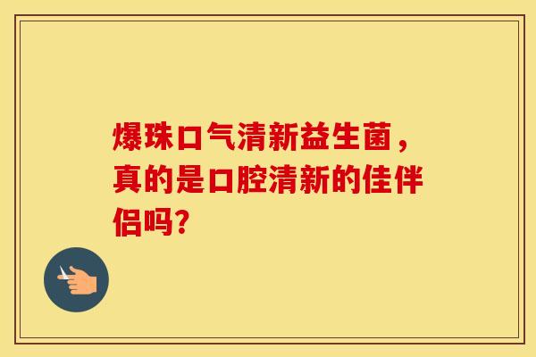 爆珠口气清新益生菌，真的是口腔清新的佳伴侣吗？