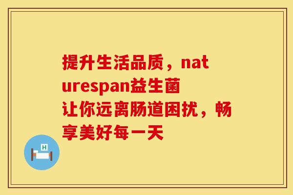 提升生活品质，naturespan益生菌让你远离肠道困扰，畅享美好每一天