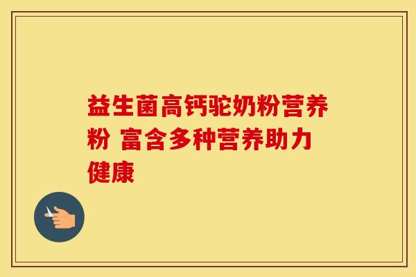 益生菌高钙驼奶粉营养粉 富含多种营养助力健康