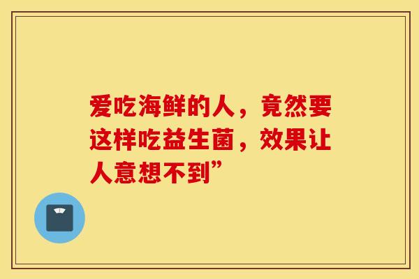 爱吃海鲜的人，竟然要这样吃益生菌，效果让人意想不到”