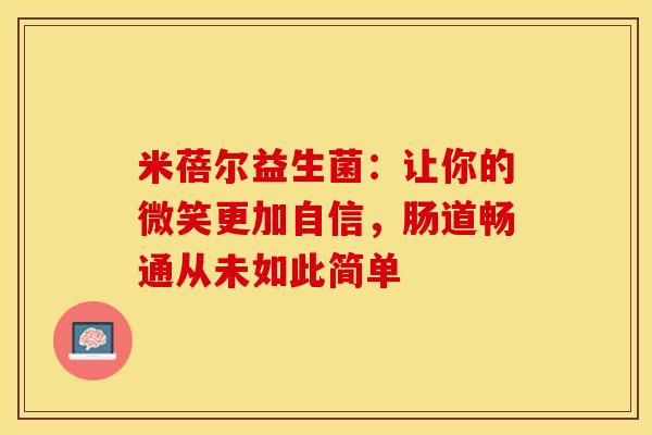 米蓓尔益生菌：让你的微笑更加自信，肠道畅通从未如此简单