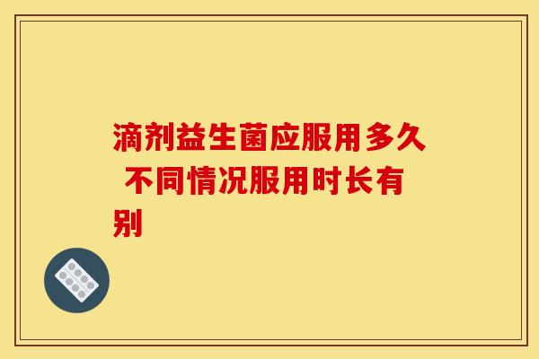 滴剂益生菌应服用多久 不同情况服用时长有别