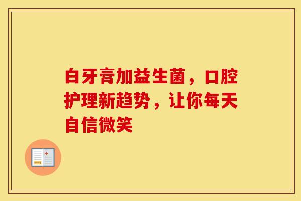 白牙膏加益生菌，口腔护理新趋势，让你每天自信微笑