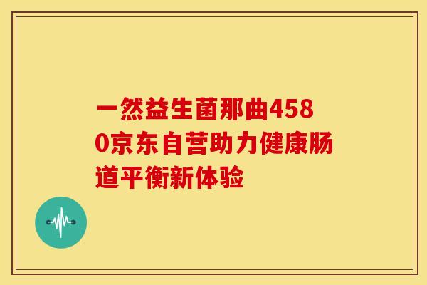 一然益生菌那曲4580京东自营助力健康肠道平衡新体验