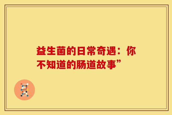 益生菌的日常奇遇：你不知道的肠道故事”