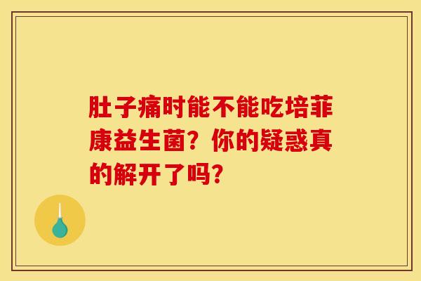 肚子痛时能不能吃培菲康益生菌？你的疑惑真的解开了吗？