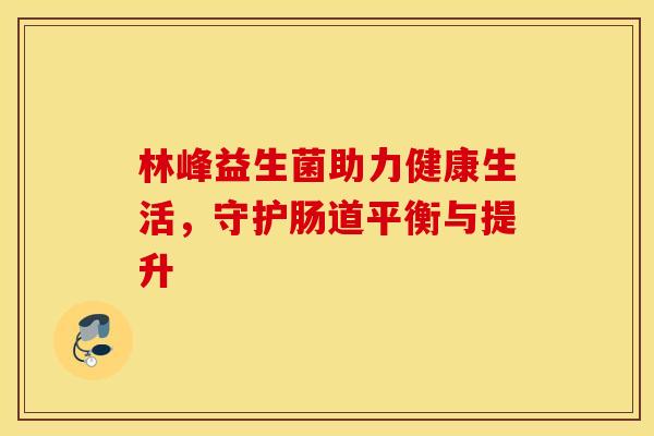 林峰益生菌助力健康生活，守护肠道平衡与提升