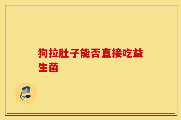 狗拉肚子能否直接吃益生菌