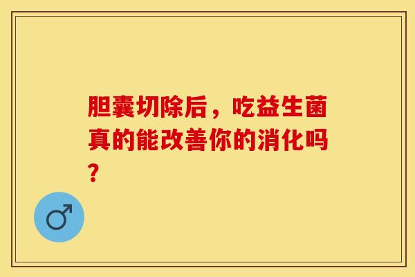 胆囊切除后，吃益生菌真的能改善你的消化吗？