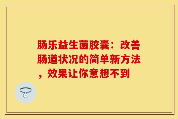 肠乐益生菌胶囊：改善肠道状况的简单新方法，效果让你意想不到