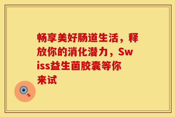 畅享美好肠道生活，释放你的消化潜力，Swiss益生菌胶囊等你来试