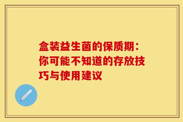 盒装益生菌的保质期：你可能不知道的存放技巧与使用建议