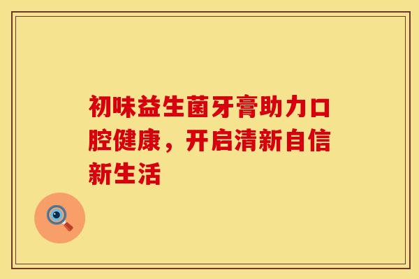 初味益生菌牙膏助力口腔健康，开启清新自信新生活