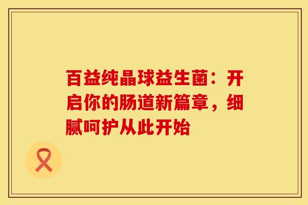 百益纯晶球益生菌：开启你的肠道新篇章，细腻呵护从此开始