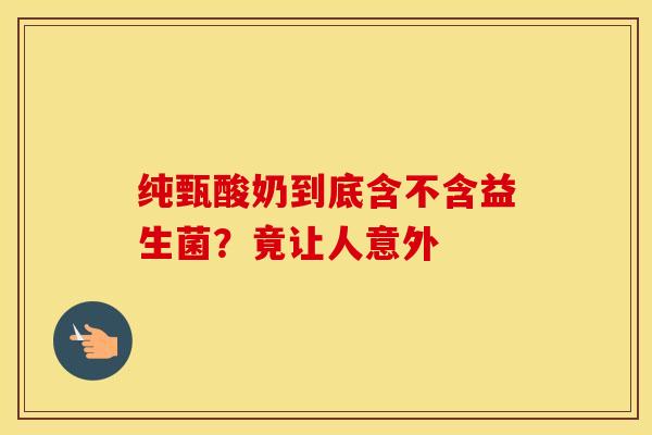 纯甄酸奶到底含不含益生菌？竟让人意外