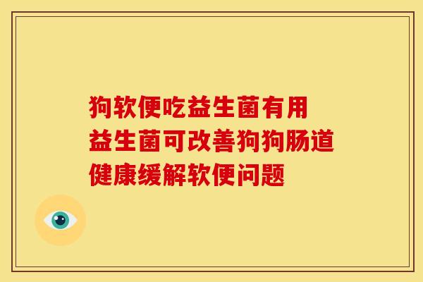 狗软便吃益生菌有用 益生菌可改善狗狗肠道健康缓解软便问题