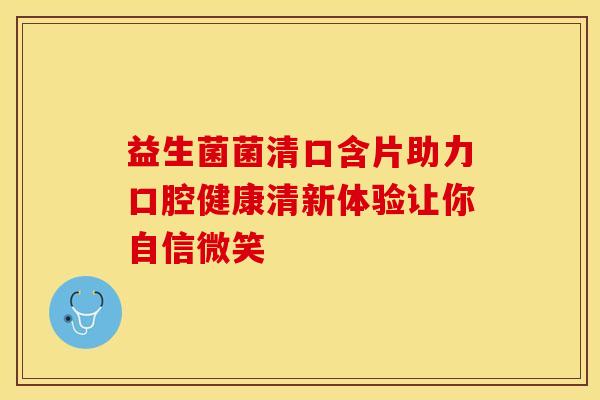 益生菌菌清口含片助力口腔健康清新体验让你自信微笑