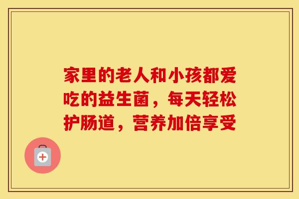 家里的老人和小孩都爱吃的益生菌，每天轻松护肠道，营养加倍享受
