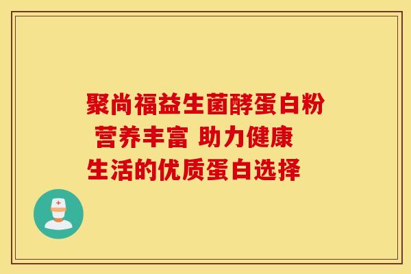 聚尚福益生菌酵蛋白粉 营养丰富 助力健康生活的优质蛋白选择