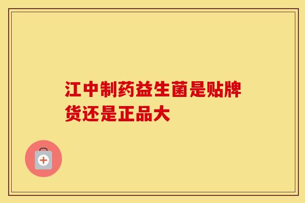 江中制药益生菌是贴牌货还是正品大