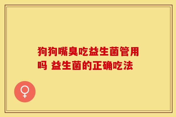 狗狗嘴臭吃益生菌管用吗 益生菌的正确吃法