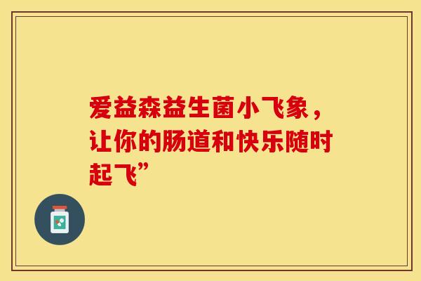 爱益森益生菌小飞象，让你的肠道和快乐随时起飞”