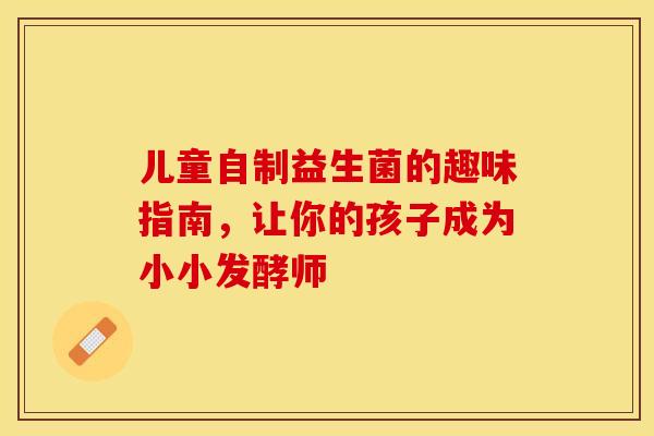 儿童自制益生菌的趣味指南，让你的孩子成为小小发酵师