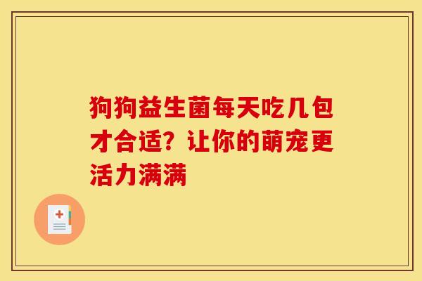 狗狗益生菌每天吃几包才合适？让你的萌宠更活力满满