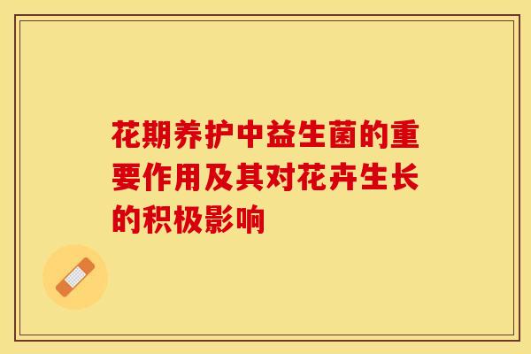 花期养护中益生菌的重要作用及其对花卉生长的积极影响