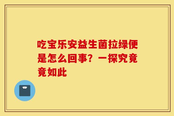 吃宝乐安益生菌拉绿便是怎么回事？一探究竟竟如此